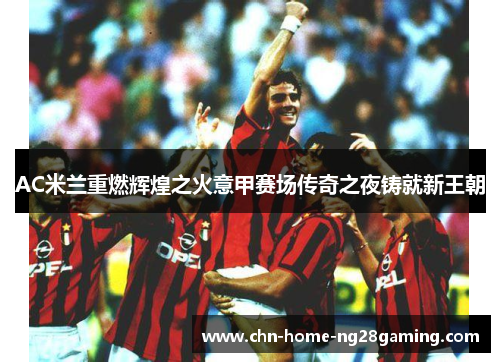 AC米兰重燃辉煌之火意甲赛场传奇之夜铸就新王朝