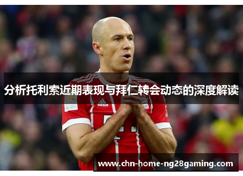 分析托利索近期表现与拜仁转会动态的深度解读