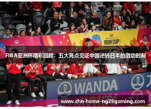 FIBA亚洲杯精彩回顾：五大亮点见证中国逆转日本的激动时刻