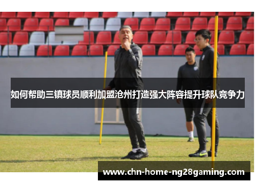 如何帮助三镇球员顺利加盟沧州打造强大阵容提升球队竞争力