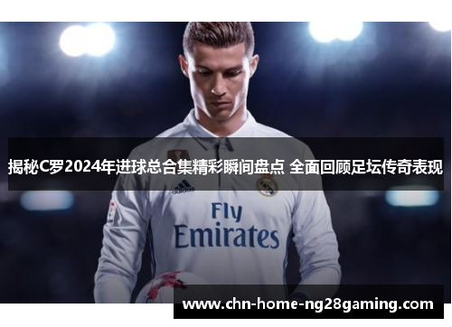 揭秘C罗2024年进球总合集精彩瞬间盘点 全面回顾足坛传奇表现