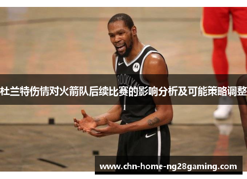 杜兰特伤情对火箭队后续比赛的影响分析及可能策略调整