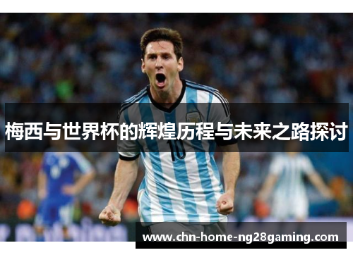 梅西与世界杯的辉煌历程与未来之路探讨