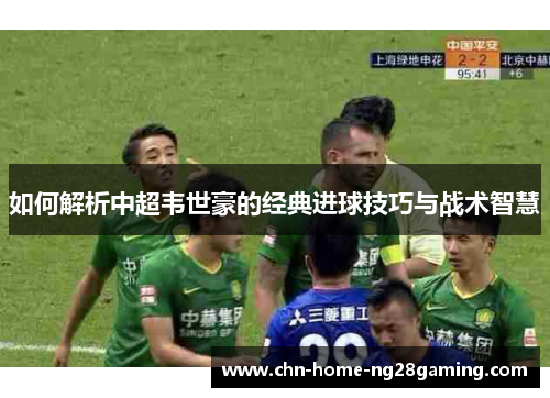 如何解析中超韦世豪的经典进球技巧与战术智慧
