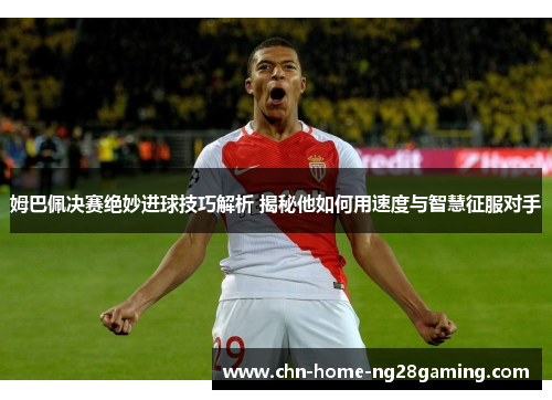 姆巴佩决赛绝妙进球技巧解析 揭秘他如何用速度与智慧征服对手