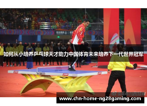 如何从小培养乒乓球天才助力中国体育未来培养下一代世界冠军