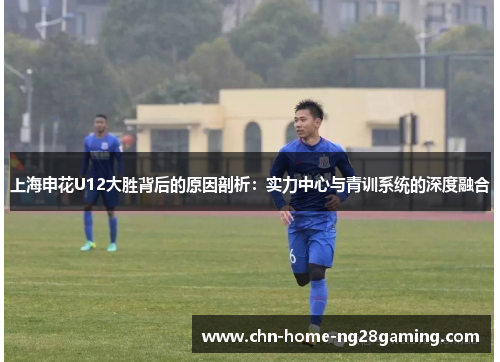 上海申花U12大胜背后的原因剖析：实力中心与青训系统的深度融合
