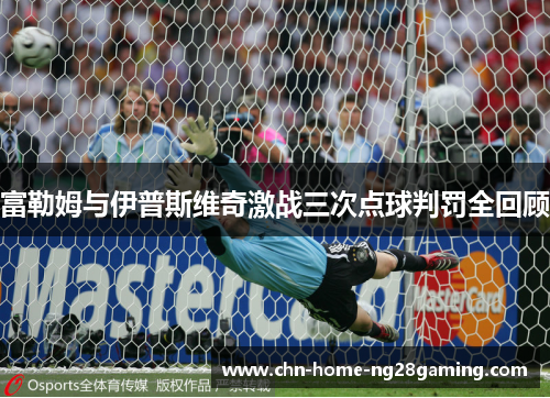 富勒姆与伊普斯维奇激战三次点球判罚全回顾