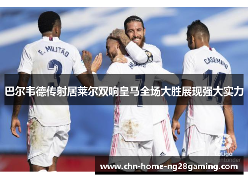 巴尔韦德传射居莱尔双响皇马全场大胜展现强大实力
