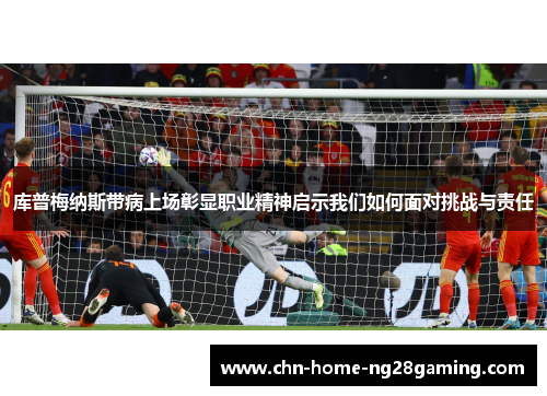 库普梅纳斯带病上场彰显职业精神启示我们如何面对挑战与责任