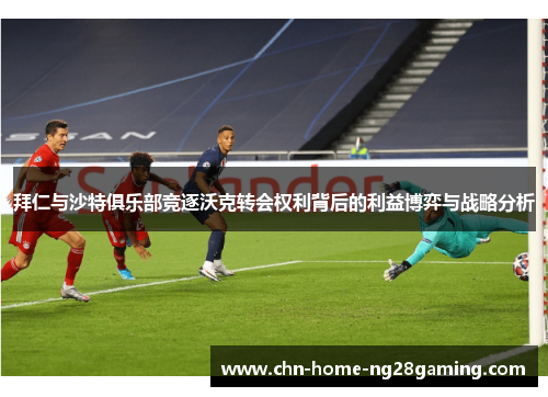 拜仁与沙特俱乐部竞逐沃克转会权利背后的利益博弈与战略分析