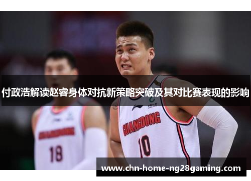 付政浩解读赵睿身体对抗新策略突破及其对比赛表现的影响