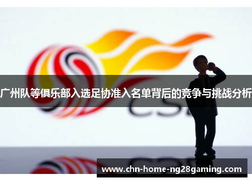 广州队等俱乐部入选足协准入名单背后的竞争与挑战分析