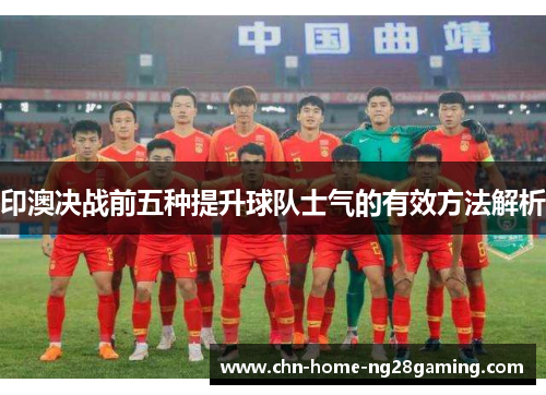 印澳决战前五种提升球队士气的有效方法解析