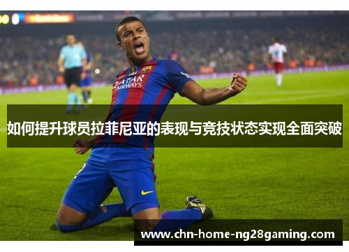 如何提升球员拉菲尼亚的表现与竞技状态实现全面突破