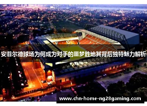 安菲尔德球场为何成为对手的噩梦胜地其背后独特魅力解析