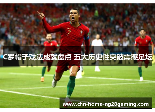 C罗帽子戏法成就盘点 五大历史性突破震撼足坛
