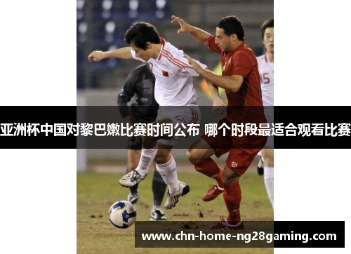 亚洲杯中国对黎巴嫩比赛时间公布 哪个时段最适合观看比赛