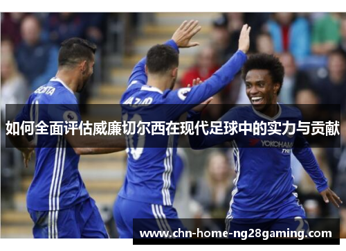 如何全面评估威廉切尔西在现代足球中的实力与贡献