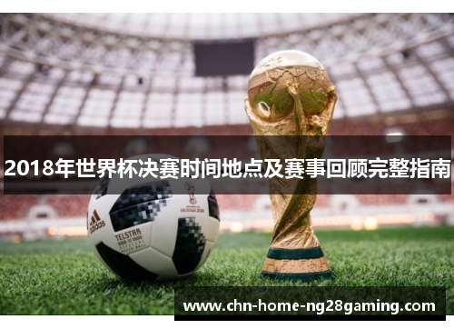 2018年世界杯决赛时间地点及赛事回顾完整指南