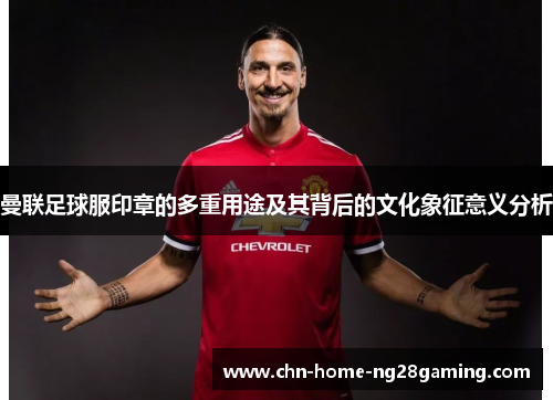 曼联足球服印章的多重用途及其背后的文化象征意义分析
