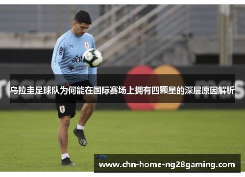 乌拉圭足球队为何能在国际赛场上拥有四颗星的深层原因解析