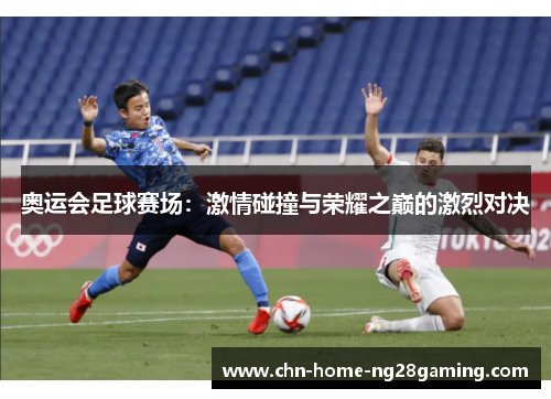 奥运会足球赛场：激情碰撞与荣耀之巅的激烈对决