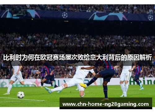 比利时为何在欧冠赛场屡次败给意大利背后的原因解析