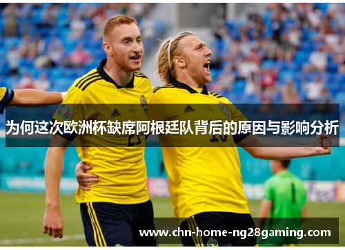 为何这次欧洲杯缺席阿根廷队背后的原因与影响分析