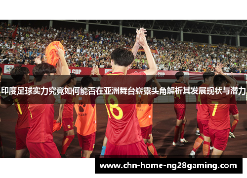 印度足球实力究竟如何能否在亚洲舞台崭露头角解析其发展现状与潜力