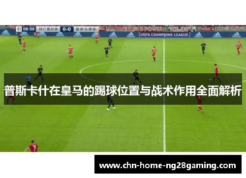 普斯卡什在皇马的踢球位置与战术作用全面解析