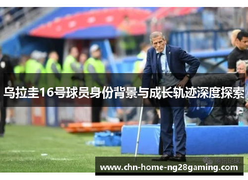 乌拉圭16号球员身份背景与成长轨迹深度探索