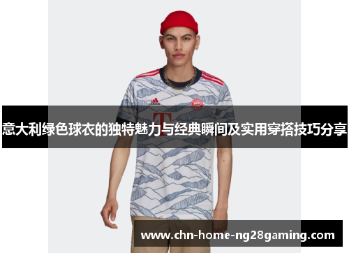 意大利绿色球衣的独特魅力与经典瞬间及实用穿搭技巧分享