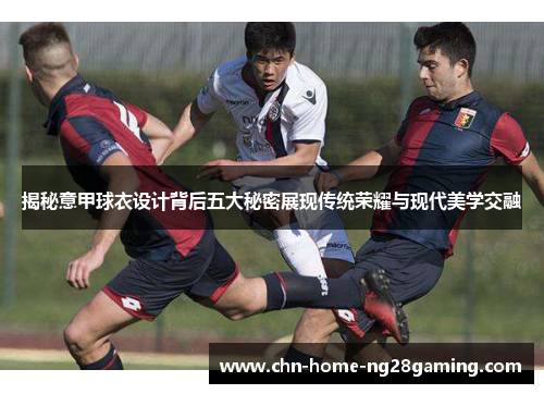 揭秘意甲球衣设计背后五大秘密展现传统荣耀与现代美学交融