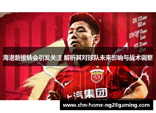 海港新援转会引发关注 解析其对球队未来影响与战术调整