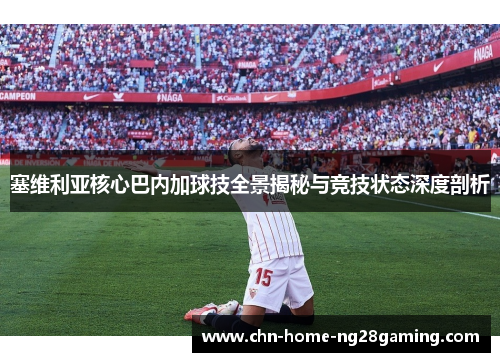 塞维利亚核心巴内加球技全景揭秘与竞技状态深度剖析