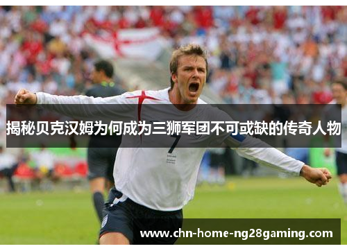 揭秘贝克汉姆为何成为三狮军团不可或缺的传奇人物