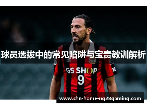球员选拔中的常见陷阱与宝贵教训解析
