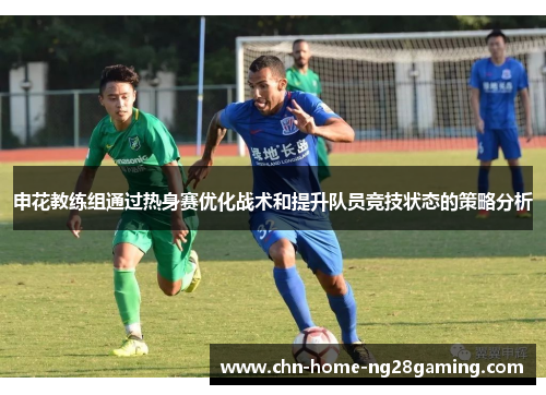申花教练组通过热身赛优化战术和提升队员竞技状态的策略分析