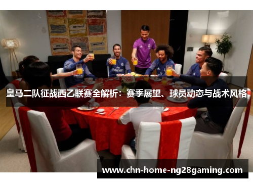 皇马二队征战西乙联赛全解析：赛季展望、球员动态与战术风格
