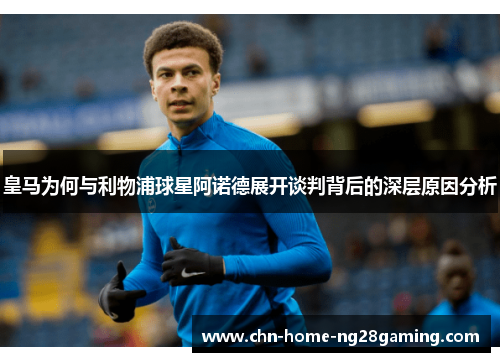 皇马为何与利物浦球星阿诺德展开谈判背后的深层原因分析