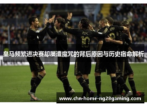 皇马频繁进决赛却屡遭魔咒的背后原因与历史宿命解析