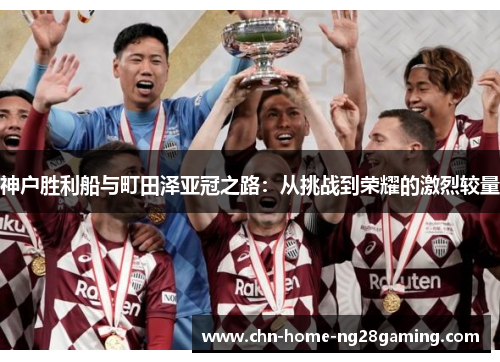 神户胜利船与町田泽亚冠之路：从挑战到荣耀的激烈较量