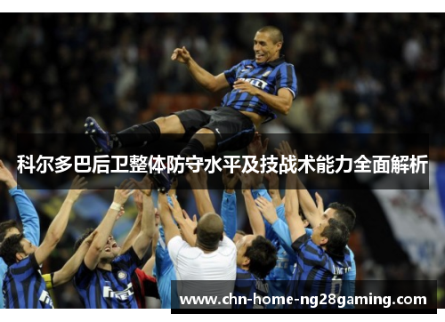 科尔多巴后卫整体防守水平及技战术能力全面解析