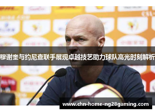 穆谢奎与约尼查联手展现卓越技艺助力球队高光时刻解析