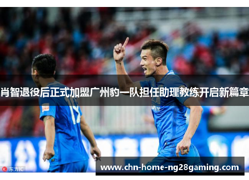 肖智退役后正式加盟广州豹一队担任助理教练开启新篇章