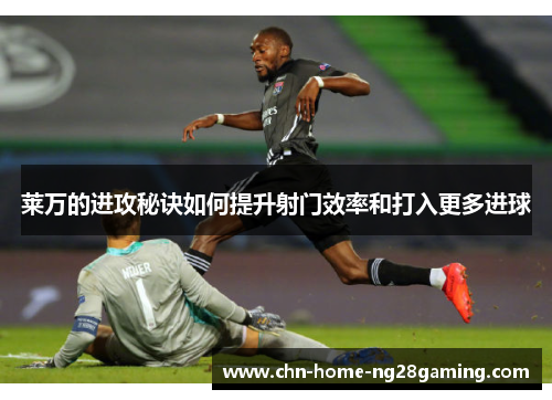 莱万的进攻秘诀如何提升射门效率和打入更多进球