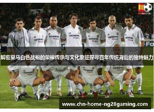 解密皇马白色战袍的荣耀传承与文化象征探寻百年传统背后的独特魅力