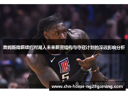 詹姆斯降薪续约对湖人未来薪资结构与夺冠计划的深远影响分析