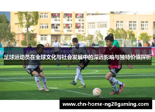 足球运动员在全球文化与社会发展中的深远影响与独特价值探析
